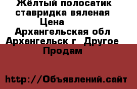 Жёлтый полосатик, ставридка вяленая › Цена ­ 690 - Архангельская обл., Архангельск г. Другое » Продам   